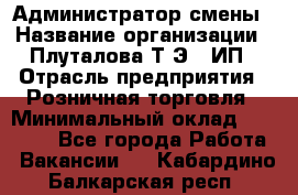 Администратор смены › Название организации ­ Плуталова Т.Э., ИП › Отрасль предприятия ­ Розничная торговля › Минимальный оклад ­ 30 000 - Все города Работа » Вакансии   . Кабардино-Балкарская респ.